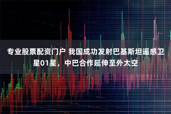 专业股票配资门户 我国成功发射巴基斯坦遥感卫星01星，中巴合作延伸至外太空