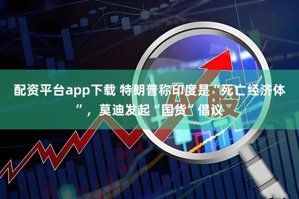 配资平台app下载 特朗普称印度是“死亡经济体”，莫迪发起“国货”倡议