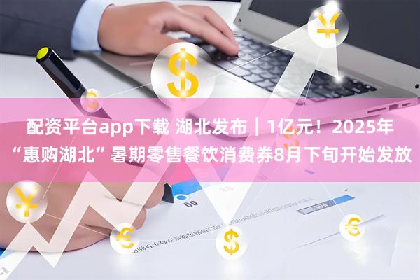 配资平台app下载 湖北发布︱1亿元！2025年“惠购湖北”暑期零售餐饮消费券8月下旬开始发放