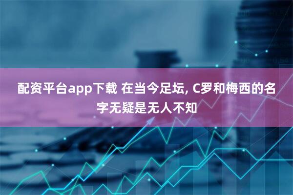 配资平台app下载 在当今足坛, C罗和梅西的名字无疑是无人不知