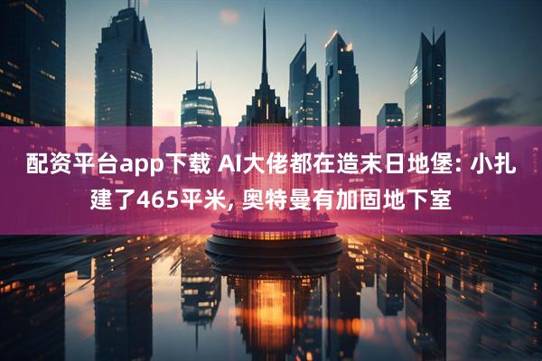 配资平台app下载 AI大佬都在造末日地堡: 小扎建了465平米, 奥特曼有加固地下室
