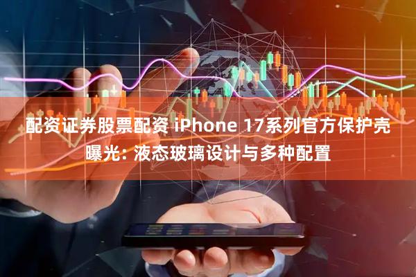 配资证券股票配资 iPhone 17系列官方保护壳曝光: 液态玻璃设计与多种配置