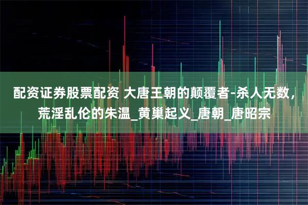 配资证券股票配资 大唐王朝的颠覆者-杀人无数，荒淫乱伦的朱温_黄巢起义_唐朝_唐昭宗