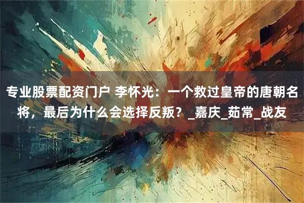 专业股票配资门户 李怀光：一个救过皇帝的唐朝名将，最后为什么会选择反叛？_嘉庆_茹常_战友