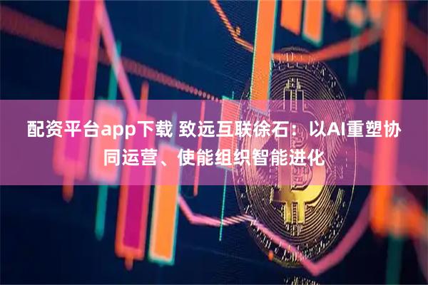 配资平台app下载 致远互联徐石：以AI重塑协同运营、使能组织智能进化