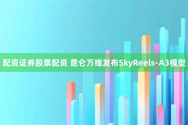 配资证券股票配资 昆仑万维发布SkyReels-A3模型