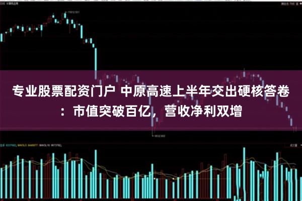 专业股票配资门户 中原高速上半年交出硬核答卷：市值突破百亿，营收净利双增