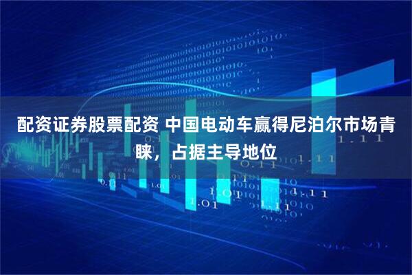 配资证券股票配资 中国电动车赢得尼泊尔市场青睐，占据主导地位