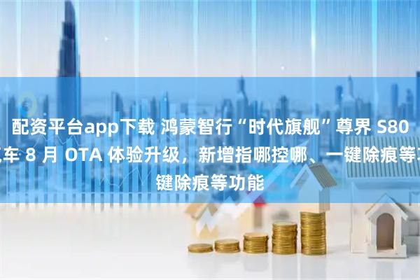 配资平台app下载 鸿蒙智行“时代旗舰”尊界 S800 汽车 8 月 OTA 体验升级，新增指哪控哪、一键除痕等功能