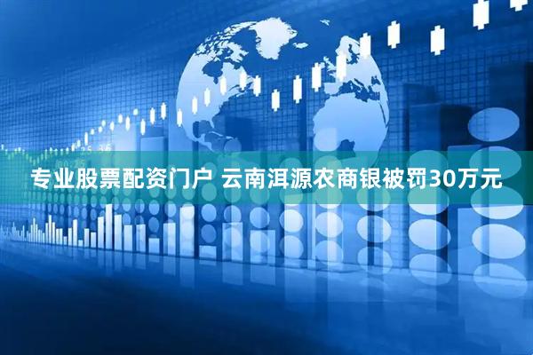 专业股票配资门户 云南洱源农商银被罚30万元