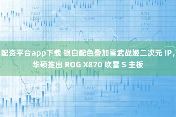 配资平台app下载 银白配色叠加雪武战姬二次元 IP，华硕推出 ROG X870 吹雪 S 主板