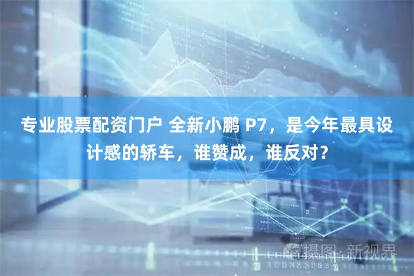 专业股票配资门户 全新小鹏 P7，是今年最具设计感的轿车，谁赞成，谁反对？