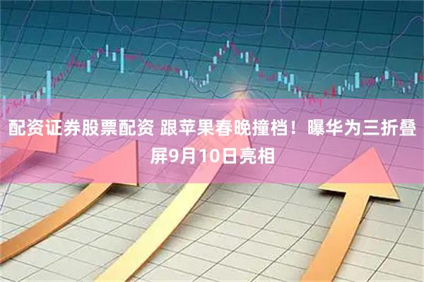 配资证券股票配资 跟苹果春晚撞档！曝华为三折叠屏9月10日亮相