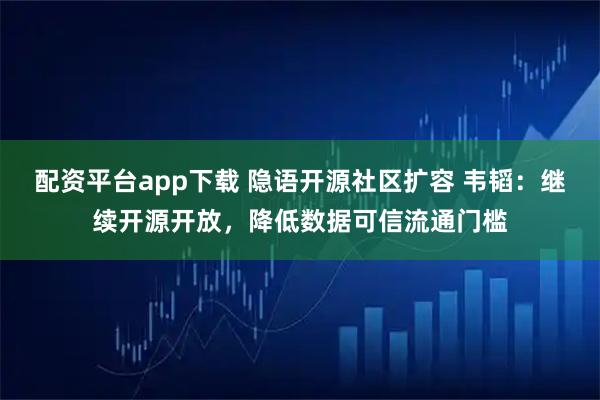 配资平台app下载 隐语开源社区扩容 韦韬：继续开源开放，降低数据可信流通门槛