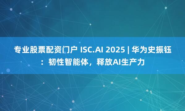 专业股票配资门户 ISC.AI 2025 | 华为史振钰：韧性智能体，释放AI生产力