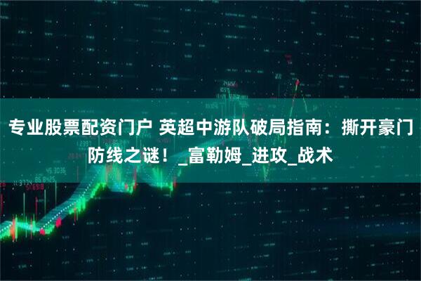 专业股票配资门户 英超中游队破局指南：撕开豪门防线之谜！_富勒姆_进攻_战术