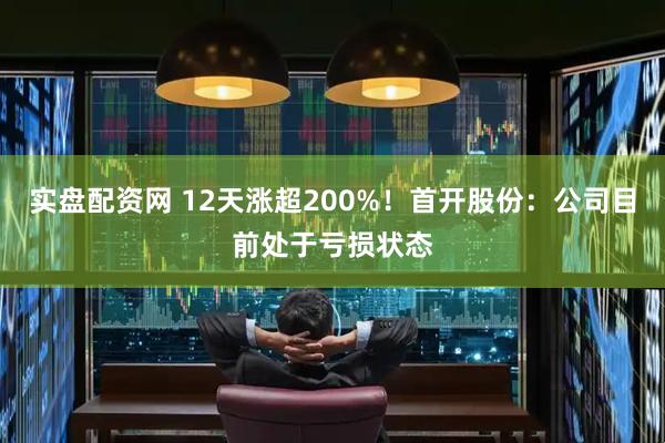 实盘配资网 12天涨超200%！首开股份：公司目前处于亏损状态