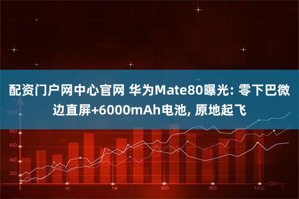 配资门户网中心官网 华为Mate80曝光: 零下巴微边直屏+6000mAh电池, 原地起飞
