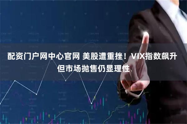 配资门户网中心官网 美股遭重挫！VIX指数飙升 但市场抛售仍显理性