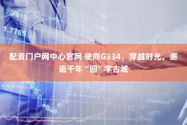 配资门户网中心官网 驶向G334，穿越时光，邂逅千年“回”字古城