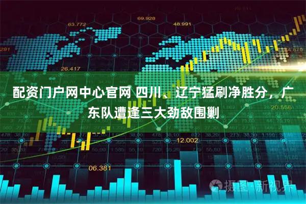 配资门户网中心官网 四川、辽宁猛刷净胜分，广东队遭逢三大劲敌围剿