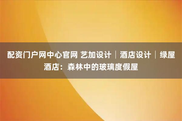 配资门户网中心官网 艺加设计│酒店设计│绿屋酒店：森林中的玻璃度假屋