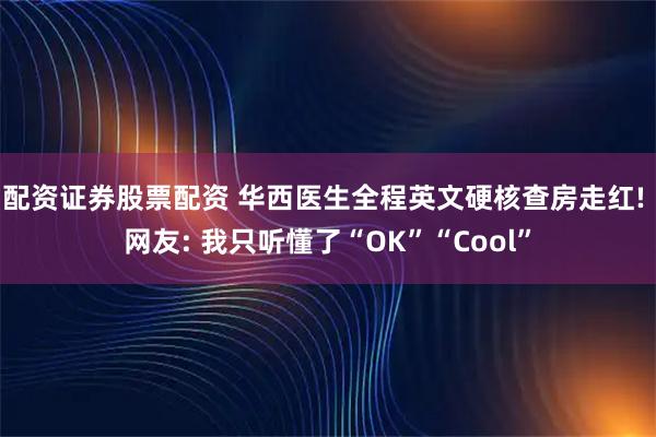 配资证券股票配资 华西医生全程英文硬核查房走红! 网友: 我只听懂了“OK”“Cool”