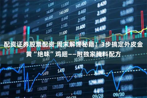 配资证券股票配资 周末解馋秘籍！3步搞定外皮金黄“绝味”鸡翅——附独家腌料配方