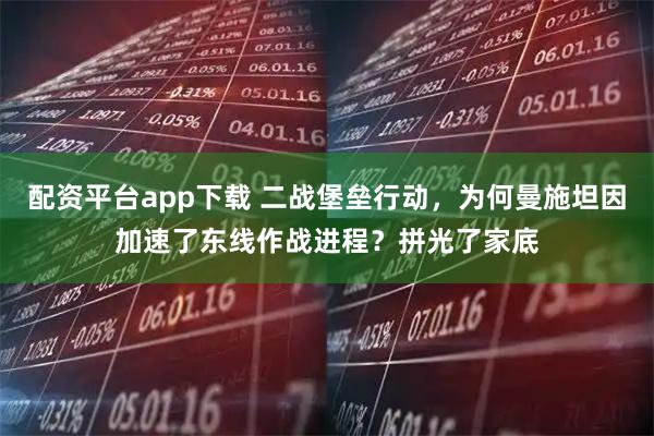 配资平台app下载 二战堡垒行动，为何曼施坦因加速了东线作战进程？拼光了家底