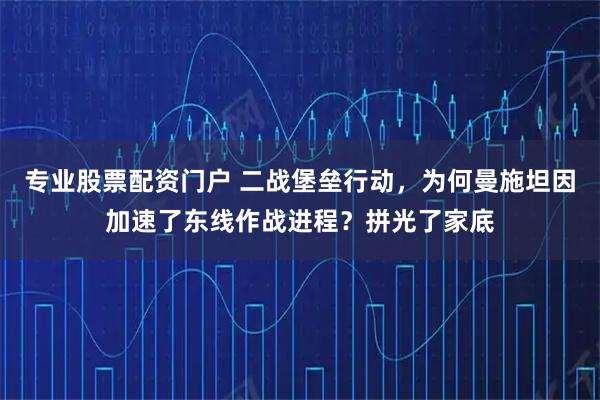 专业股票配资门户 二战堡垒行动，为何曼施坦因加速了东线作战进程？拼光了家底