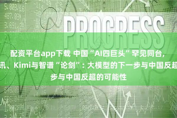 配资平台app下载 中国“AI四巨头”罕见同台, 阿里、腾讯、Kimi与智谱“论剑”: 大模型的下一步与中国反超的可能性