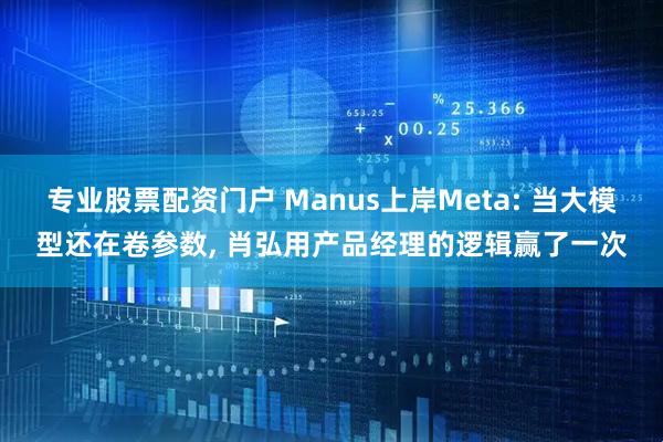 专业股票配资门户 Manus上岸Meta: 当大模型还在卷参数, 肖弘用产品经理的逻辑赢了一次