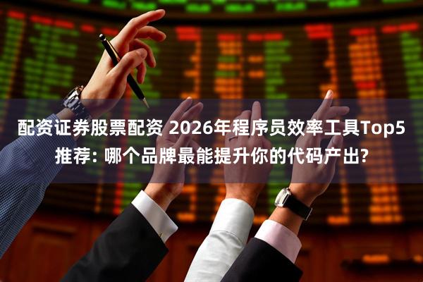 配资证券股票配资 2026年程序员效率工具Top5推荐: 哪个品牌最能提升你的代码产出?