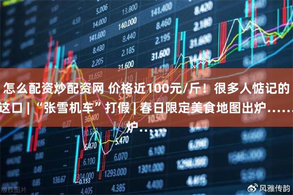 怎么配资炒配资网 价格近100元/斤!很多人惦记的这口 | “张雪机车”打假 | 春日限定美食地图出炉……