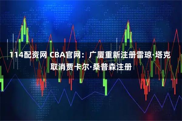 114配资网 CBA官网：广厦重新注册雷琼·塔克 取消贾卡尔·桑普森注册