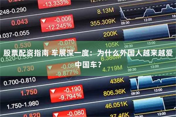 股票配资指南 车展深一度：为什么外国人越来越爱中国车？