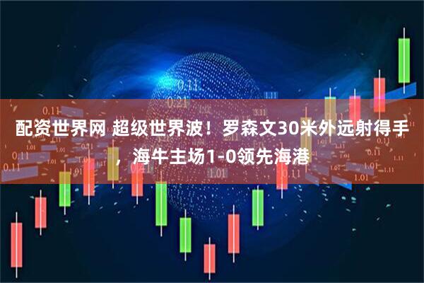 配资世界网 超级世界波！罗森文30米外远射得手，海牛主场1-0领先海港