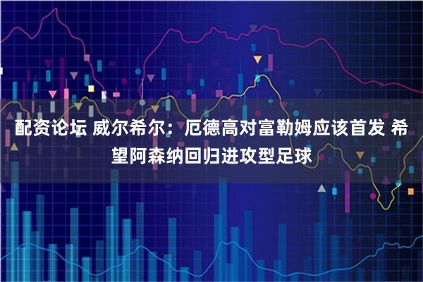 配资论坛 威尔希尔：厄德高对富勒姆应该首发 希望阿森纳回归进攻型足球