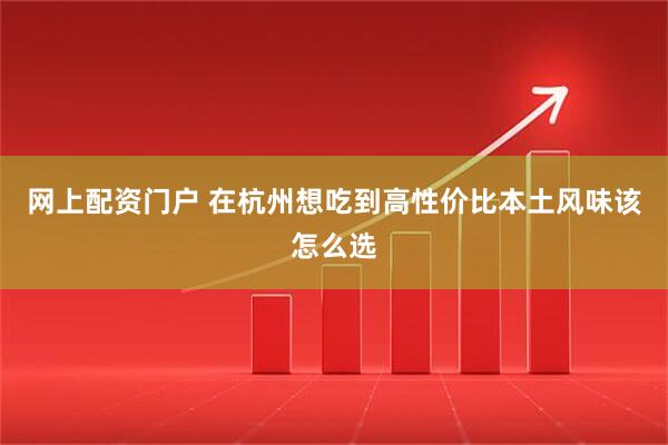 网上配资门户 在杭州想吃到高性价比本土风味该怎么选