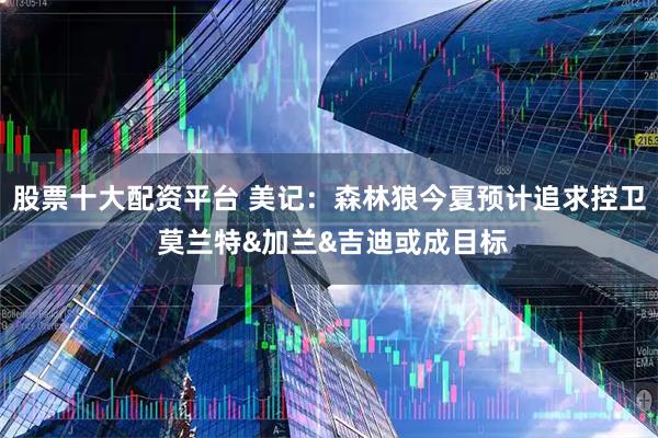 股票十大配资平台 美记：森林狼今夏预计追求控卫 莫兰特&加兰&吉迪或成目标