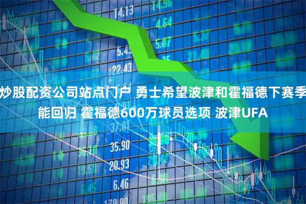 炒股配资公司站点门户 勇士希望波津和霍福德下赛季能回归 霍福德600万球员选项 波津UFA