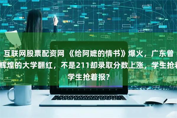 互联网股票配资网 《给阿嬷的情书》爆火，广东曾经最辉煌的大学翻红，不是211却录取分数上涨，学生抢着报？