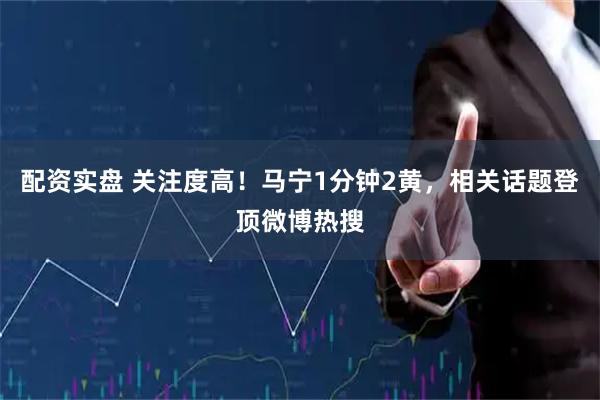 配资实盘 关注度高！马宁1分钟2黄，相关话题登顶微博热搜