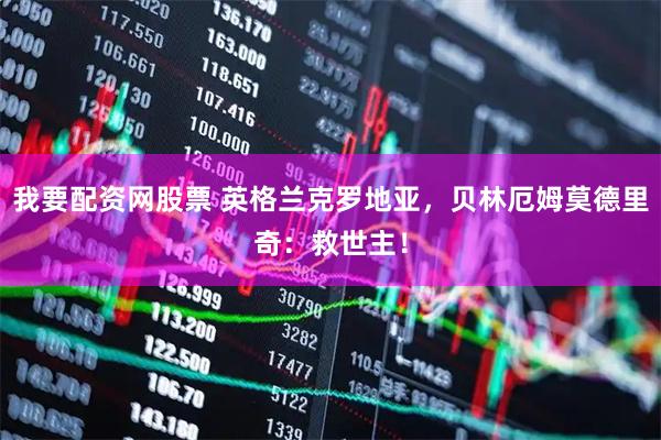 我要配资网股票 英格兰克罗地亚，贝林厄姆莫德里奇：救世主！