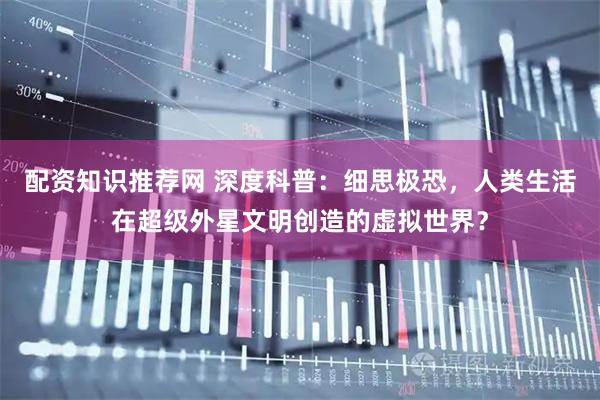 配资知识推荐网 深度科普：细思极恐，人类生活在超级外星文明创造的虚拟世界？