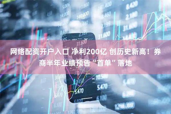 网络配资开户入口 净利200亿 创历史新高！券商半年业绩预告“首单”落地