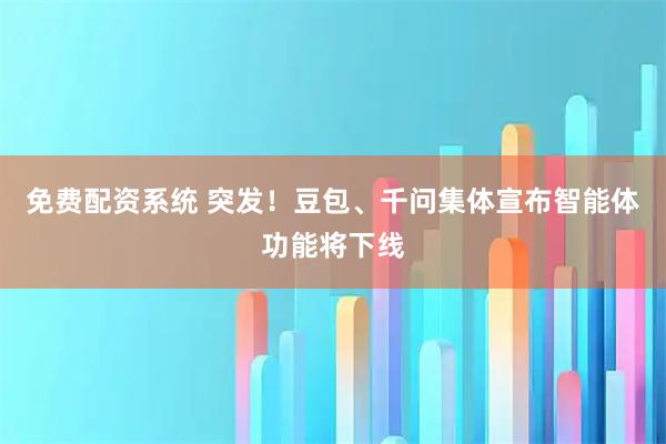 免费配资系统 突发！豆包、千问集体宣布智能体功能将下线