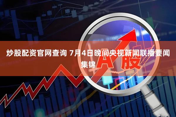 炒股配资官网查询 7月4日晚间央视新闻联播要闻集锦