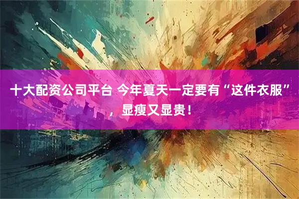十大配资公司平台 今年夏天一定要有“这件衣服”,显瘦又显贵!