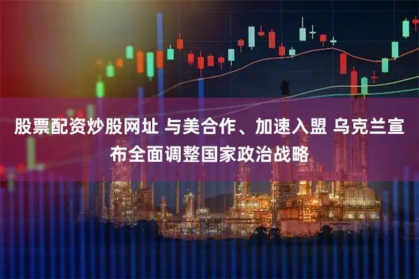 股票配资炒股网址 与美合作、加速入盟 乌克兰宣布全面调整国家政治战略